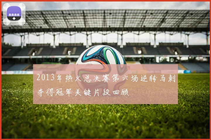 2013年热火总决赛第六场逆转马刺夺得冠军关键片段回顾