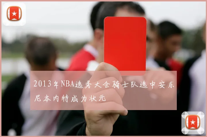 2013年NBA选秀大会骑士队选中安东尼本内特成为状元