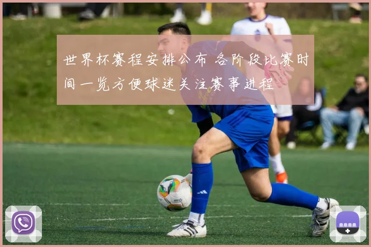 世界杯赛程安排公布 各阶段比赛时间一览方便球迷关注赛事进程