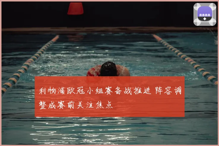 利物浦欧冠小组赛备战推进 阵容调整成赛前关注焦点