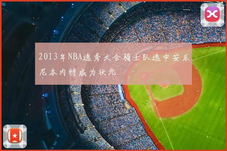 2013年NBA选秀大会骑士队选中安东尼本内特成为状元