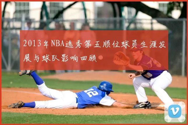 2013年NBA选秀第五顺位球员生涯发展与球队影响回顾