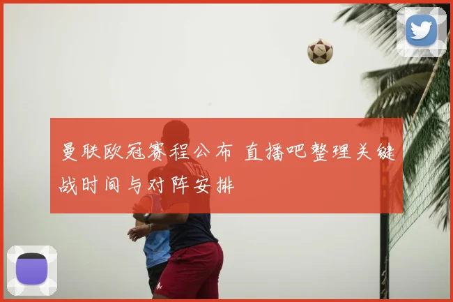 曼联欧冠赛程公布 直播吧整理关键战时间与对阵安排