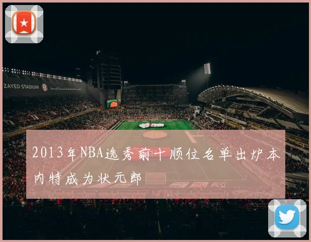 2013年NBA选秀前十顺位名单出炉本内特成为状元郎