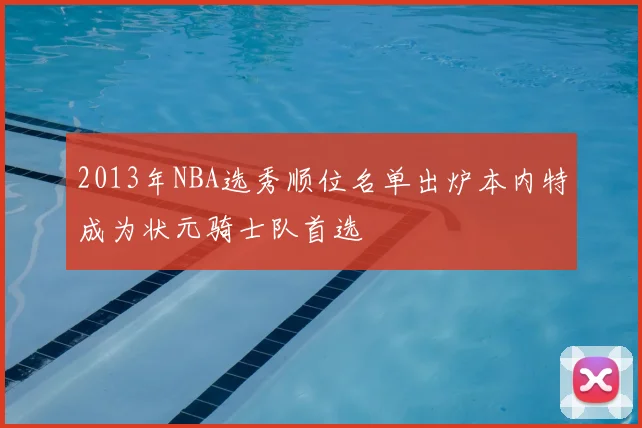 2013年NBA选秀顺位名单出炉本内特成为状元骑士队首选