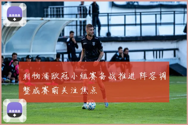 利物浦欧冠小组赛备战推进 阵容调整成赛前关注焦点
