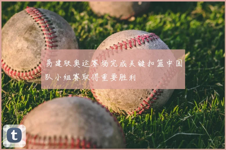 易建联奥运赛场完成关键扣篮中国队小组赛取得重要胜利
