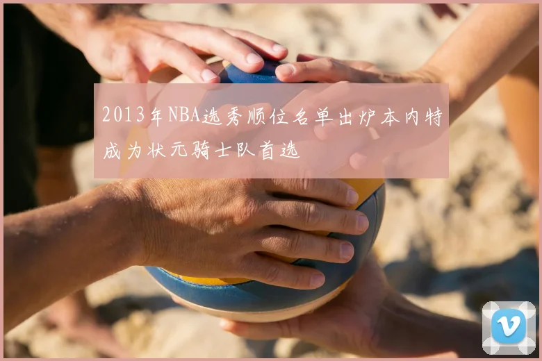 2013年NBA选秀顺位名单出炉本内特成为状元骑士队首选