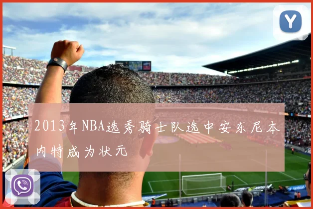 2013年NBA选秀骑士队选中安东尼本内特成为状元