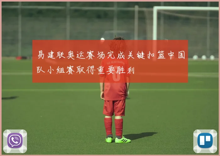 易建联奥运赛场完成关键扣篮中国队小组赛取得重要胜利