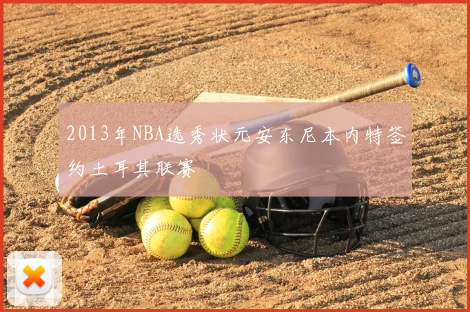 2013年NBA选秀状元安东尼本内特签约土耳其联赛