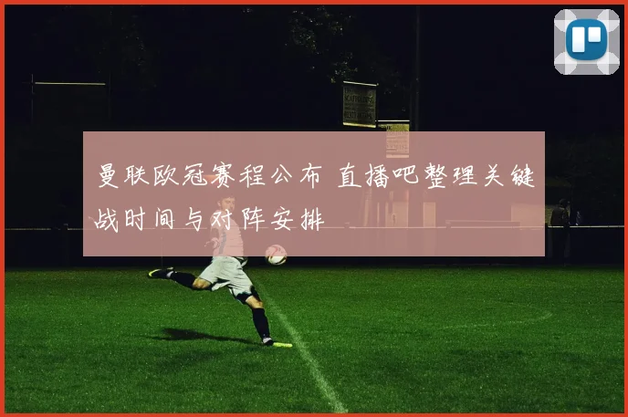 曼联欧冠赛程公布 直播吧整理关键战时间与对阵安排