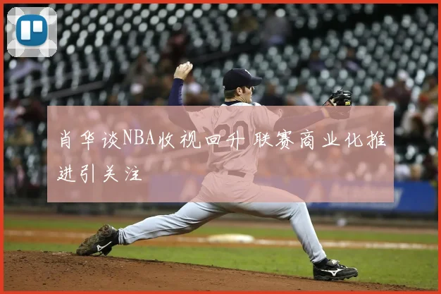 肖华谈NBA收视回升 联赛商业化推进引关注