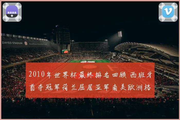 2010年世界杯最终排名回顾 西班牙首夺冠军荷兰屈居亚军南美欧洲格局分化