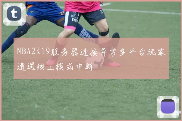 NBA2K19服务器连接异常多平台玩家遭遇线上模式中断