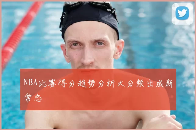 NBA比赛得分趋势分析大分频出成新常态