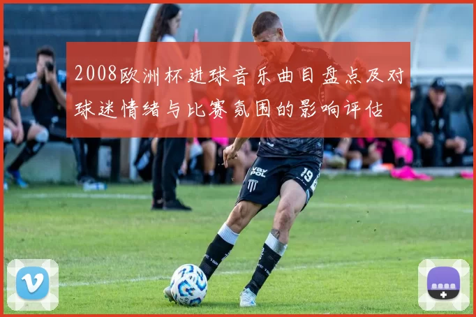 2008欧洲杯进球音乐曲目盘点及对球迷情绪与比赛氛围的影响评估