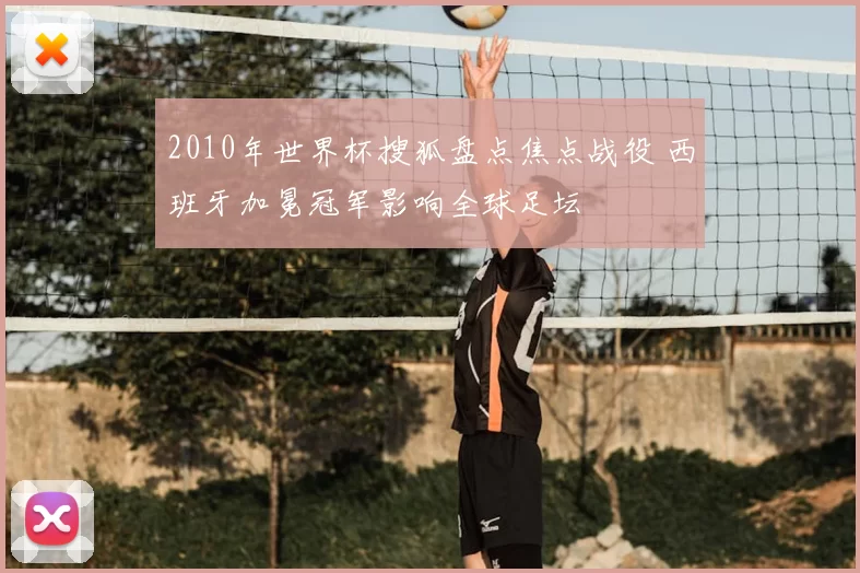 2010年世界杯搜狐盘点焦点战役 西班牙加冕冠军影响全球足坛