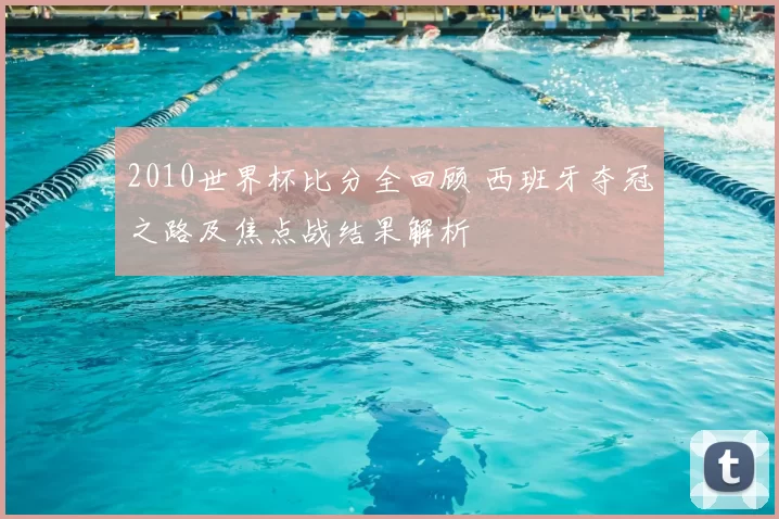 2010世界杯比分全回顾 西班牙夺冠之路及焦点战结果解析