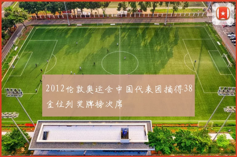 2012伦敦奥运会中国代表团摘得38金位列奖牌榜次席