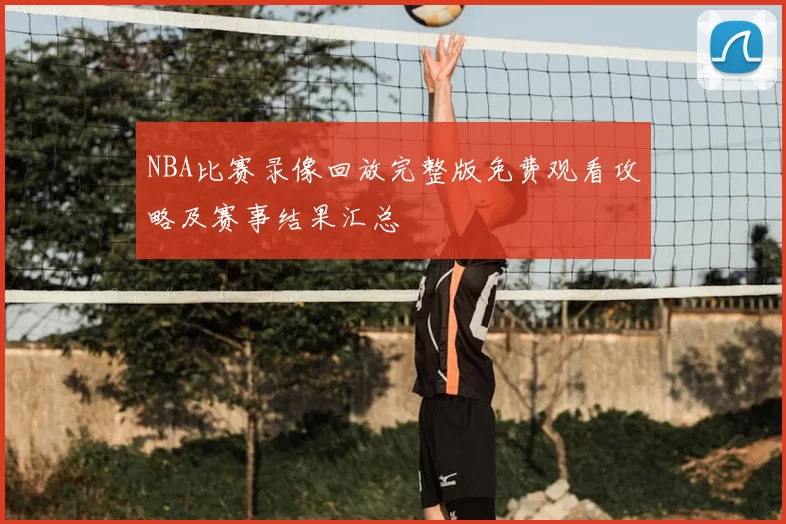 NBA比赛录像回放完整版免费观看攻略及赛事结果汇总