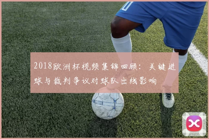 2018欧洲杯视频集锦回顾：关键进球与裁判争议对球队出线影响
