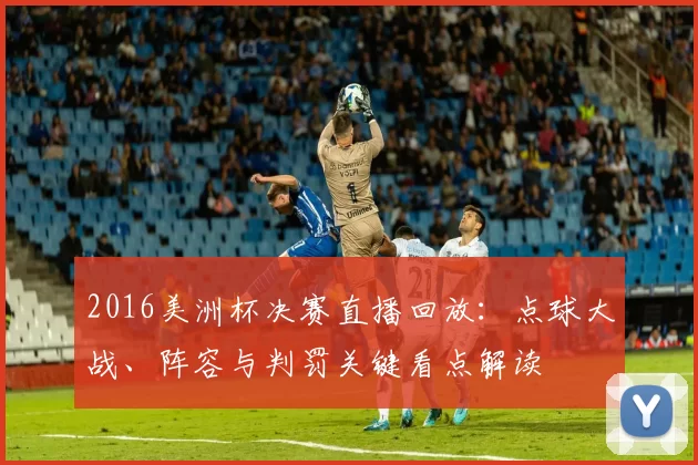 2016美洲杯决赛直播回放：点球大战、阵容与判罚关键看点解读