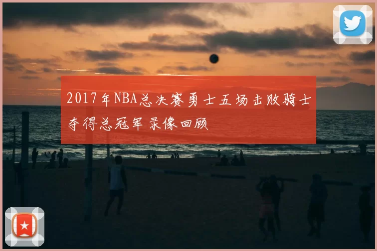 2017年NBA总决赛勇士五场击败骑士夺得总冠军录像回顾
