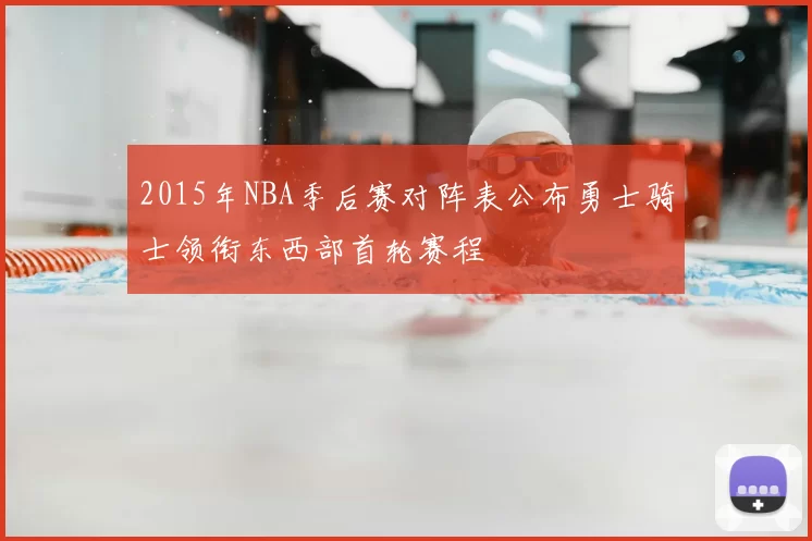 2015年NBA季后赛对阵表公布勇士骑士领衔东西部首轮赛程