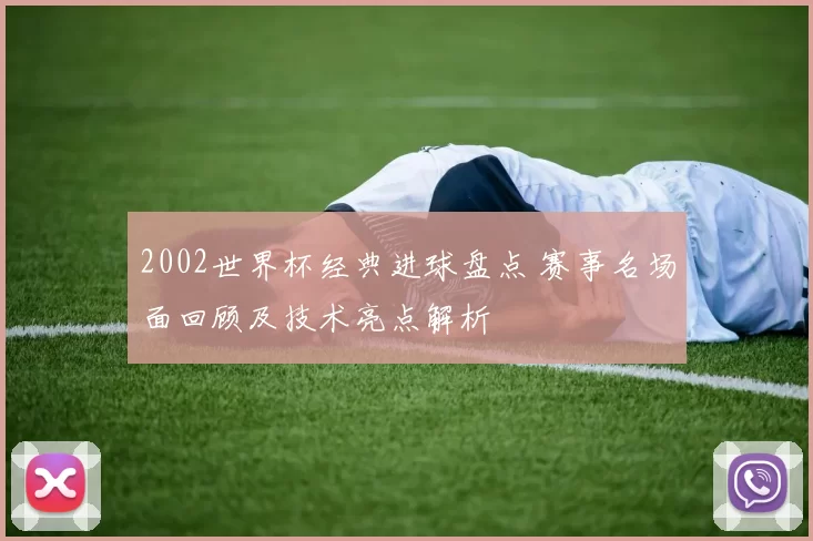 2002世界杯经典进球盘点 赛事名场面回顾及技术亮点解析
