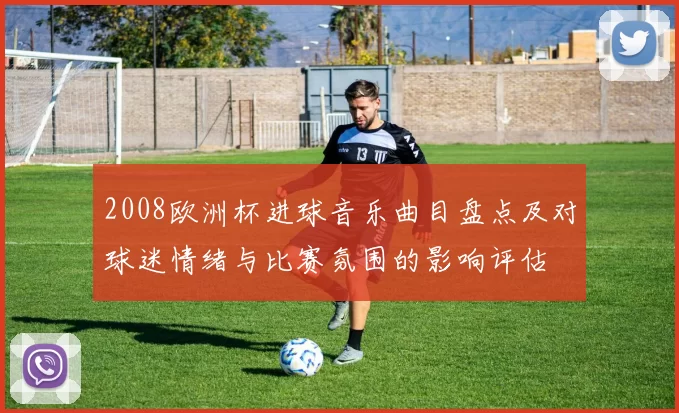 2008欧洲杯进球音乐曲目盘点及对球迷情绪与比赛氛围的影响评估