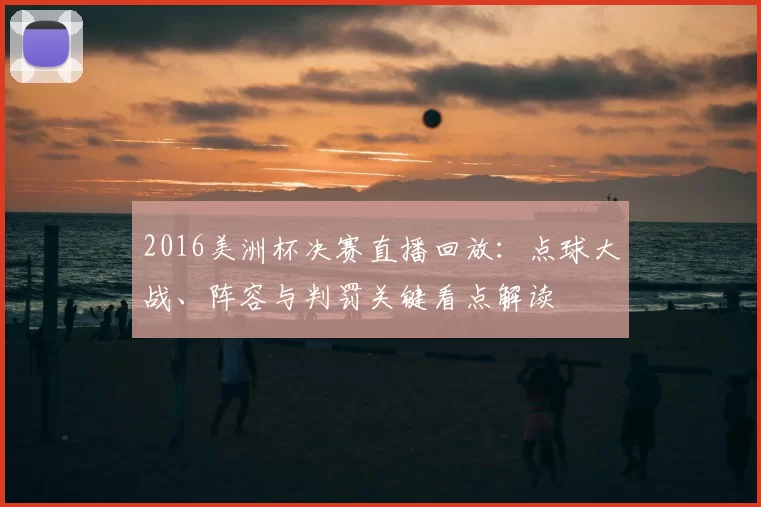2016美洲杯决赛直播回放：点球大战、阵容与判罚关键看点解读