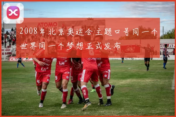 2008年北京奥运会主题口号同一个世界同一个梦想正式发布