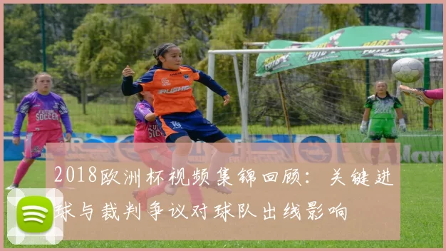 2018欧洲杯视频集锦回顾：关键进球与裁判争议对球队出线影响