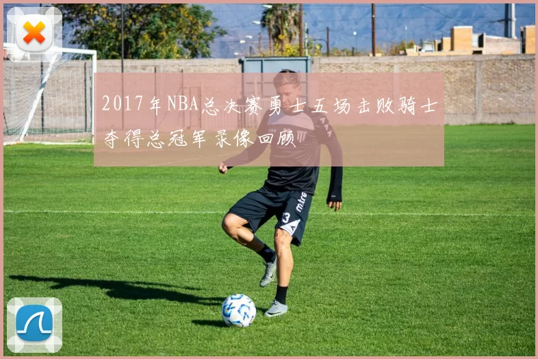 2017年NBA总决赛勇士五场击败骑士夺得总冠军录像回顾