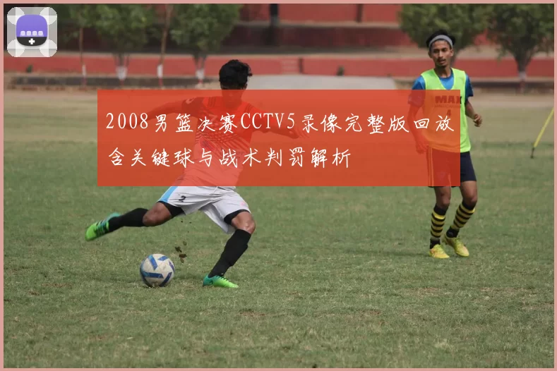 2008男篮决赛CCTV5录像完整版回放含关键球与战术判罚解析