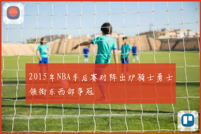2015年NBA季后赛对阵出炉骑士勇士领衔东西部争冠
